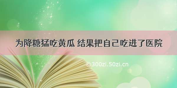 为降糖猛吃黄瓜 结果把自己吃进了医院