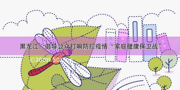 黑龙江：倡导公众打响防控疫情“家庭健康保卫战”