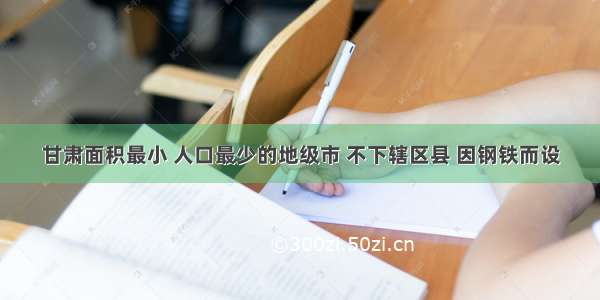 甘肃面积最小 人口最少的地级市 不下辖区县 因钢铁而设