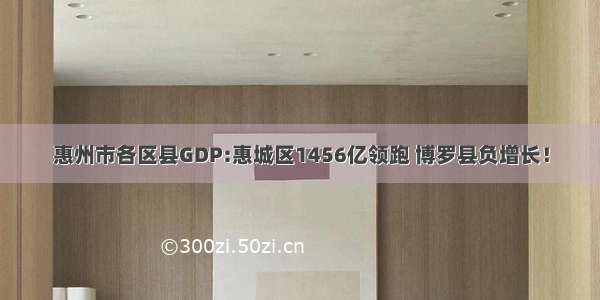 惠州市各区县GDP:惠城区1456亿领跑 博罗县负增长！