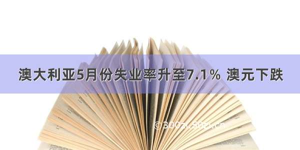 澳大利亚5月份失业率升至7.1％ 澳元下跌