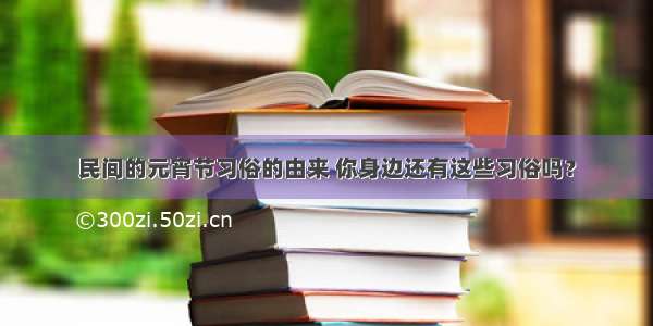 民间的元宵节习俗的由来 你身边还有这些习俗吗？