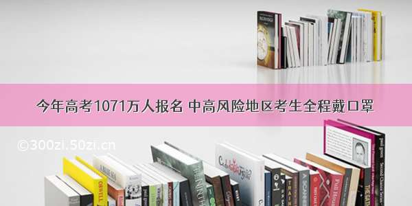 今年高考1071万人报名 中高风险地区考生全程戴口罩