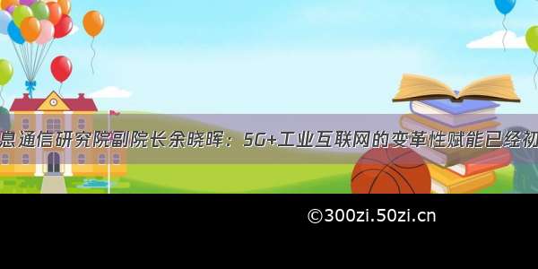 中国信息通信研究院副院长余晓晖：5G+工业互联网的变革性赋能已经初步显现