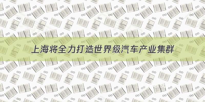 上海将全力打造世界级汽车产业集群