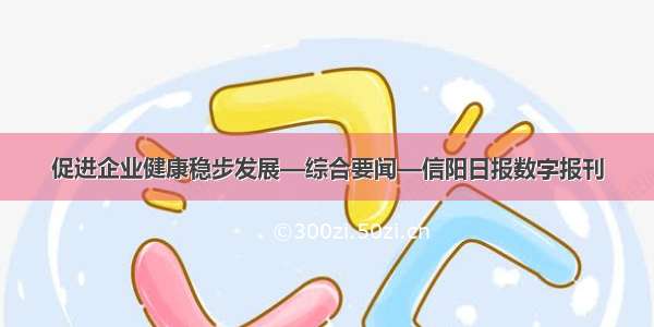 促进企业健康稳步发展—综合要闻—信阳日报数字报刊