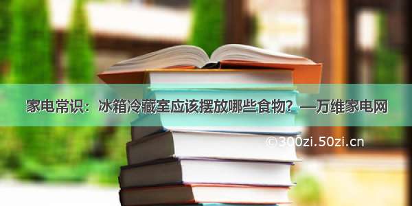 家电常识：冰箱冷藏室应该摆放哪些食物？—万维家电网