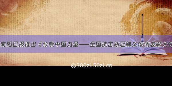 重磅！南阳日报推出《致敬中国力量——全国抗击新冠肺炎疫情表彰大会特刊》