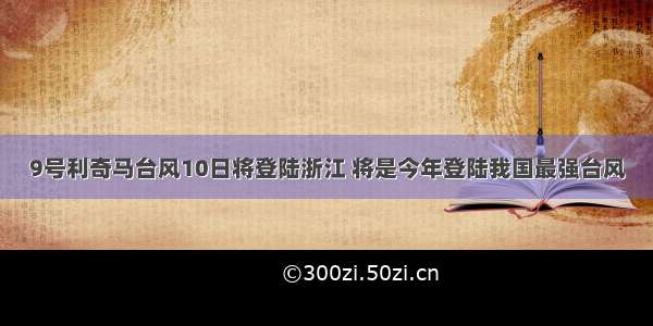 9号利奇马台风10日将登陆浙江 将是今年登陆我国最强台风