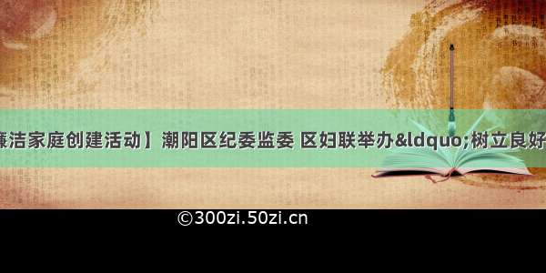 【汕头市廉洁家庭创建活动】潮阳区纪委监委 区妇联举办&ldquo;树立良好家风 建设廉