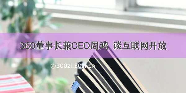 360董事长兼CEO周鸿祎谈互联网开放