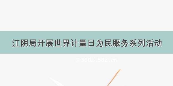 江阴局开展世界计量日为民服务系列活动