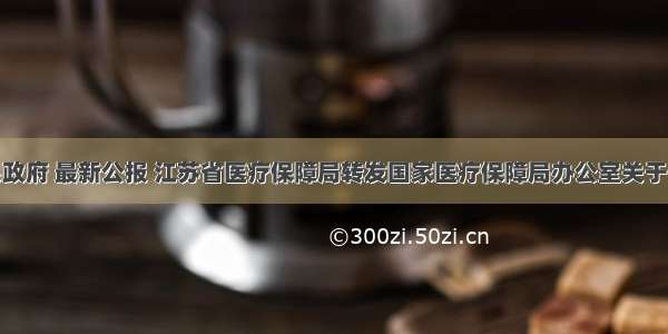 江苏省人民政府 最新公报 江苏省医疗保障局转发国家医疗保障局办公室关于优化医疗保