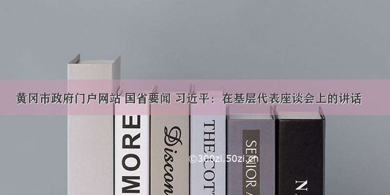 黄冈市政府门户网站 国省要闻 习近平：在基层代表座谈会上的讲话