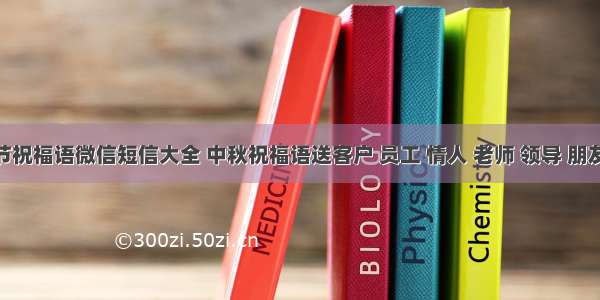 中秋节祝福语微信短信大全 中秋祝福语送客户 员工 情人 老师 领导 朋友 长辈