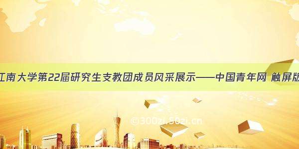 江南大学第22届研究生支教团成员风采展示——中国青年网 触屏版