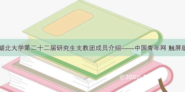 湖北大学第二十二届研究生支教团成员介绍——中国青年网 触屏版