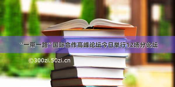 “一带一路”国际合作高峰论坛今日举行12场分论坛