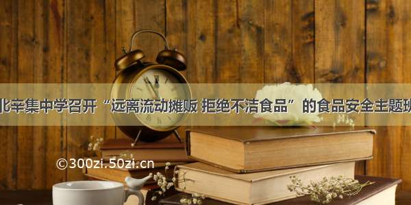 河北辛集中学召开“远离流动摊贩 拒绝不洁食品”的食品安全主题班会