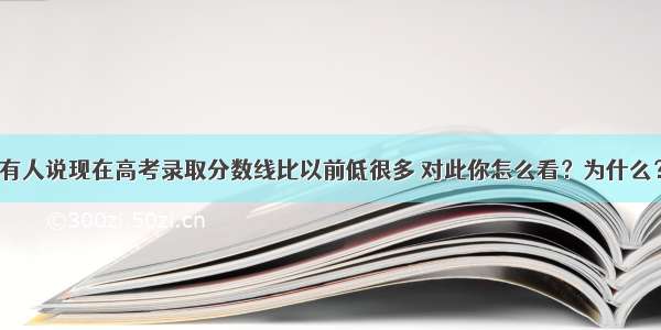 有人说现在高考录取分数线比以前低很多 对此你怎么看？为什么？