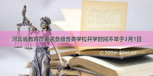 河北省教育厅要求各级各类学校开学时间不早于3月1日