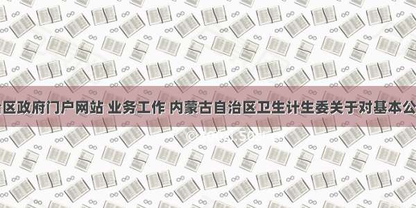 内蒙古自治区政府门户网站 业务工作 内蒙古自治区卫生计生委关于对基本公共卫生服务