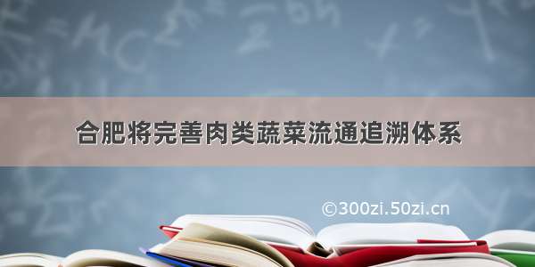 合肥将完善肉类蔬菜流通追溯体系