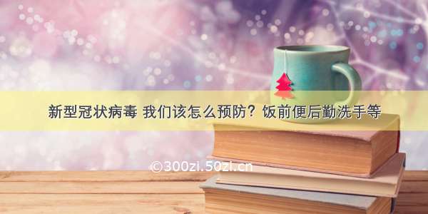 新型冠状病毒 我们该怎么预防？饭前便后勤洗手等