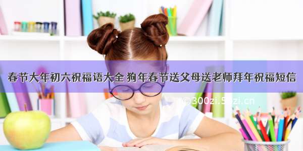 春节大年初六祝福语大全 狗年春节送父母送老师拜年祝福短信