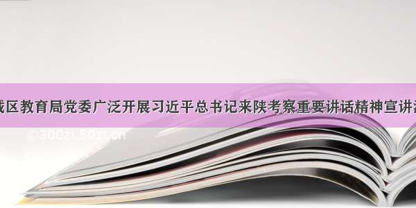 新城区教育局党委广泛开展习近平总书记来陕考察重要讲话精神宣讲活动