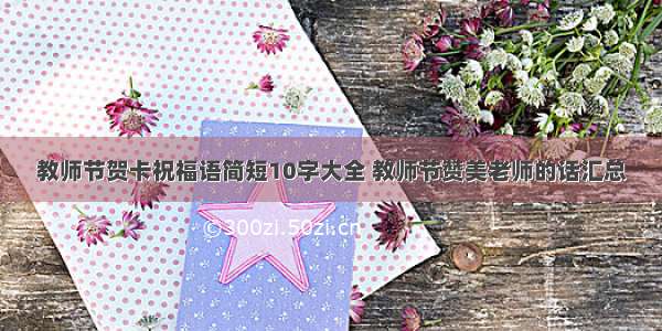 教师节贺卡祝福语简短10字大全 教师节赞美老师的话汇总