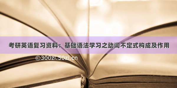 考研英语复习资料：基础语法学习之动词不定式构成及作用