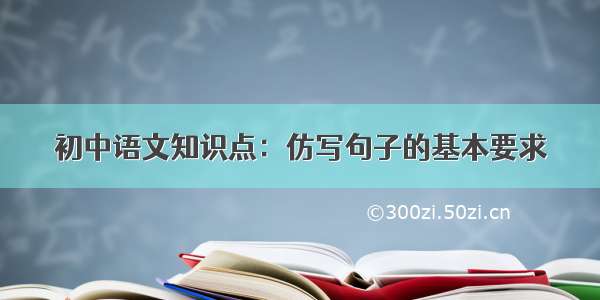初中语文知识点：仿写句子的基本要求
