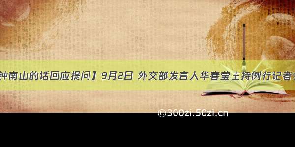 【华春莹拿钟南山的话回应提问】9月2日 外交部发言人华春莹主持例行记者会。会上有记