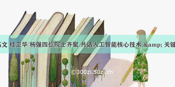 沈向洋 高文 桂卫华 杨强四位院士齐聚 共话人工智能核心技术 &amp; 关键应用落地