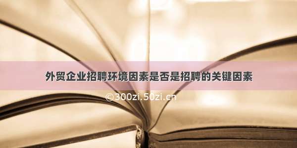 外贸企业招聘环境因素是否是招聘的关键因素