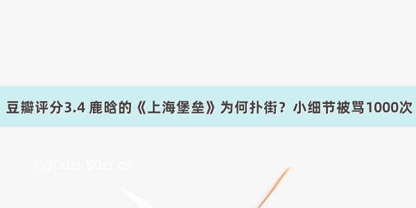 豆瓣评分3.4 鹿晗的《上海堡垒》为何扑街？小细节被骂1000次