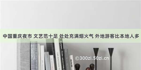 中国重庆夜市 文艺范十足 处处充满烟火气 外地游客比本地人多