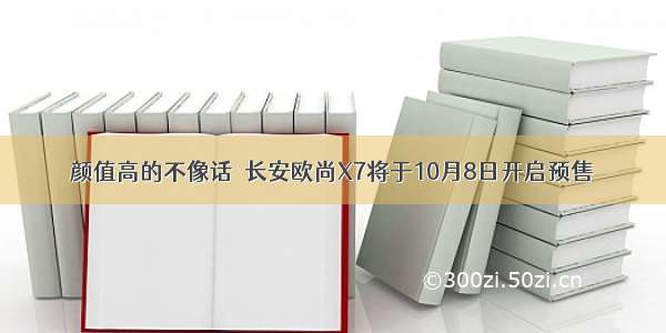 颜值高的不像话  长安欧尚X7将于10月8日开启预售