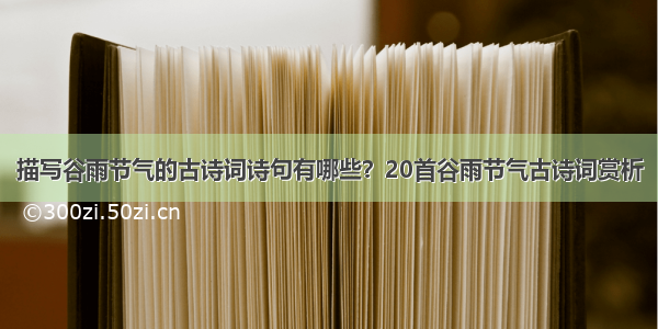 描写谷雨节气的古诗词诗句有哪些？20首谷雨节气古诗词赏析