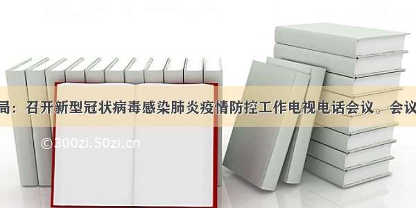 市场监管总局：召开新型冠状病毒感染肺炎疫情防控工作电视电话会议。会议指出 突出抓