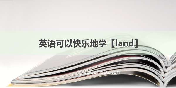 英语可以快乐地学【land】