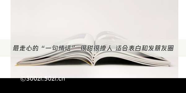 最走心的“一句情话” 很甜很撩人 适合表白和发朋友圈