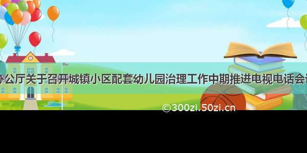 教育部办公厅关于召开城镇小区配套幼儿园治理工作中期推进电视电话会议的通知