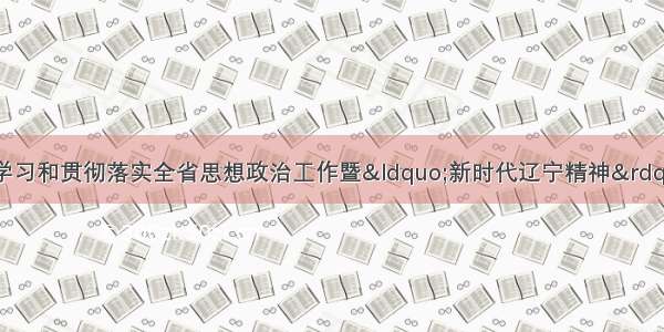 省农垦局关于传达学习和贯彻落实全省思想政治工作暨&ldquo;新时代辽宁精神&rdquo;发布电视电话会