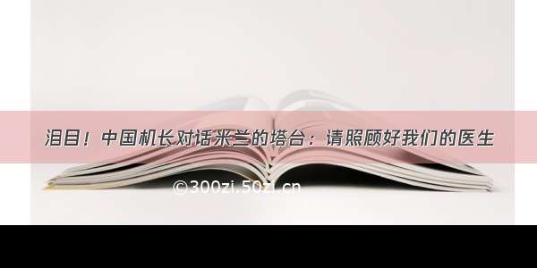 泪目！中国机长对话米兰的塔台：请照顾好我们的医生