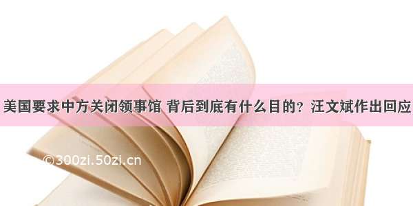 美国要求中方关闭领事馆 背后到底有什么目的？汪文斌作出回应