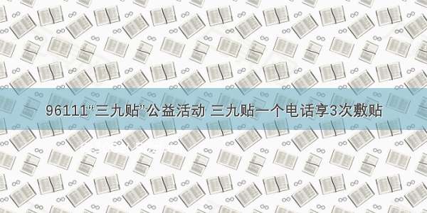 96111“三九贴”公益活动 三九贴一个电话享3次敷贴