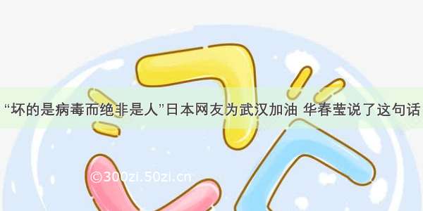 “坏的是病毒而绝非是人”日本网友为武汉加油 华春莹说了这句话