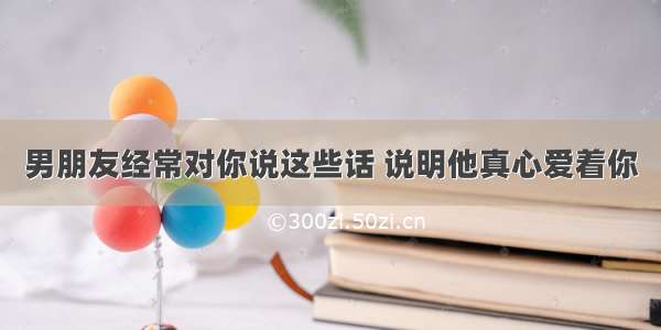 男朋友经常对你说这些话 说明他真心爱着你